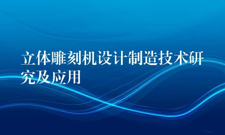 立体雕刻机设计制造技术研究及应用